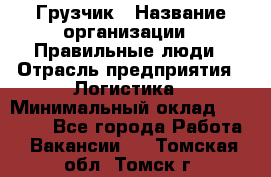 Грузчик › Название организации ­ Правильные люди › Отрасль предприятия ­ Логистика › Минимальный оклад ­ 30 000 - Все города Работа » Вакансии   . Томская обл.,Томск г.